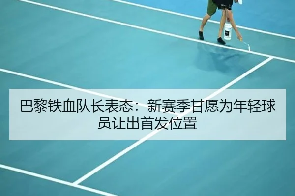 巴黎铁血队长表态：新赛季甘愿为年轻球员让出首发位置