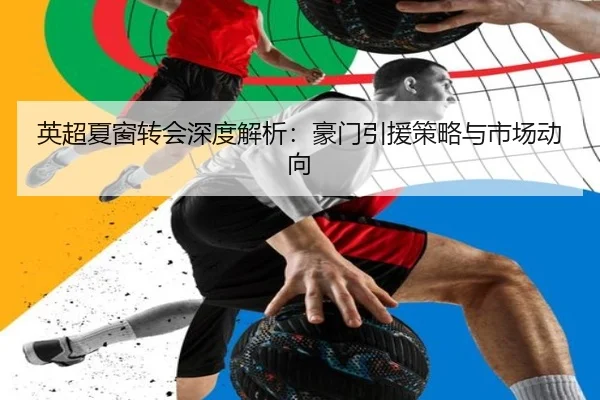 英超夏窗转会深度解析：豪门引援策略与市场动向
